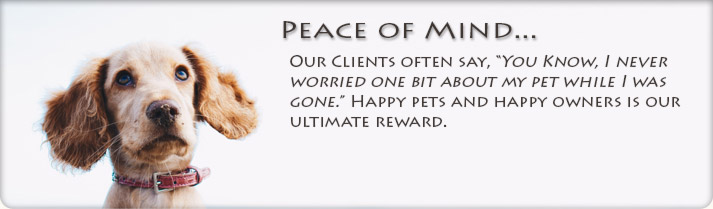 Peace of mind: Our Clients often say, "You know, I never worried one bit about my pet while I was gone." Happy pets and happy owners is our ultimate reward.